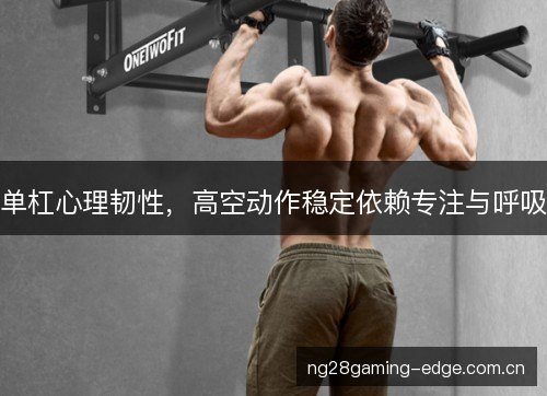 单杠心理韧性，高空动作稳定依赖专注与呼吸