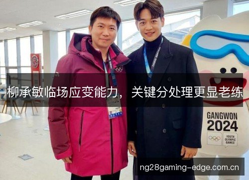 柳承敏临场应变能力,关键分处理更显老练 柳承敏临场应变能力,关键分处理更显老练