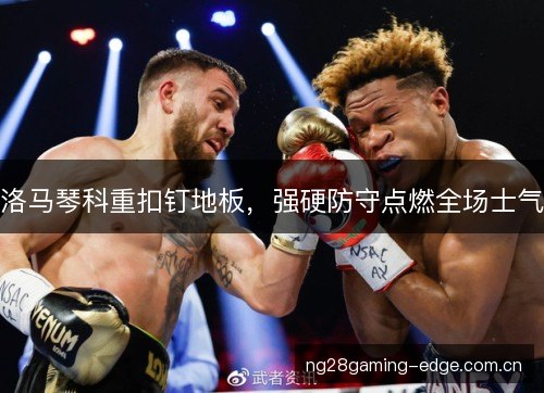 洛马琴科重扣钉地板,强硬防守点燃全场士气 洛马琴科重扣钉地板,强硬防守点燃全场士气